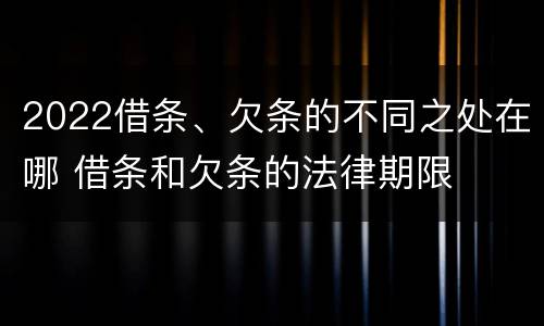 2022借条、欠条的不同之处在哪 借条和欠条的法律期限