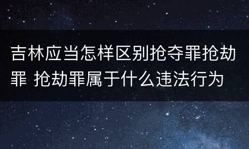 吉林应当怎样区别抢夺罪抢劫罪 抢劫罪属于什么违法行为