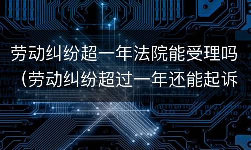 劳动纠纷超一年法院能受理吗（劳动纠纷超过一年还能起诉吗）