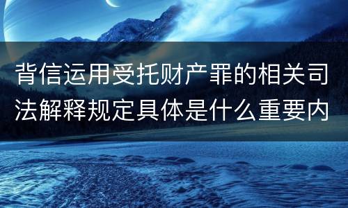 背信运用受托财产罪的相关司法解释规定具体是什么重要内容