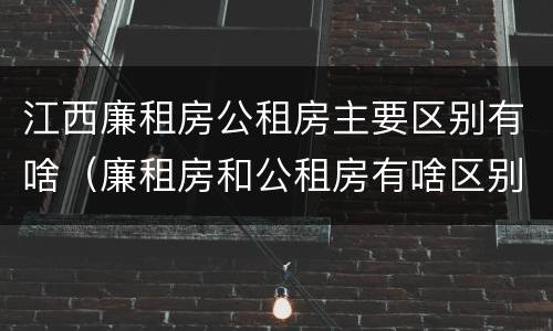 江西廉租房公租房主要区别有啥（廉租房和公租房有啥区别）