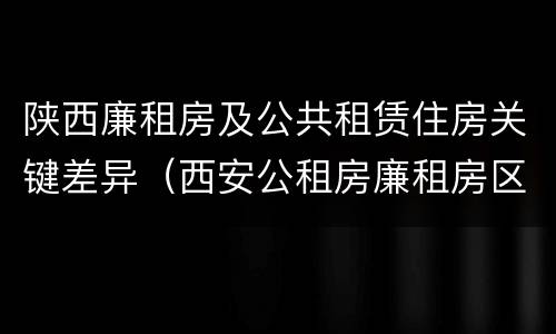 陕西廉租房及公共租赁住房关键差异（西安公租房廉租房区别）