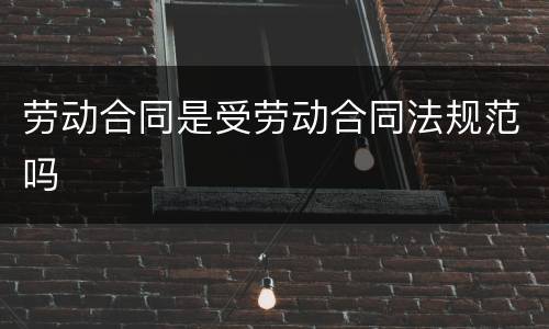 劳动合同是受劳动合同法规范吗