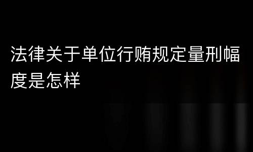 法律关于单位行贿规定量刑幅度是怎样
