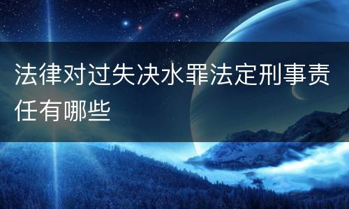 法律对过失决水罪法定刑事责任有哪些