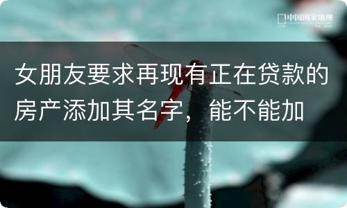 女朋友要求再现有正在贷款的房产添加其名字，能不能加
