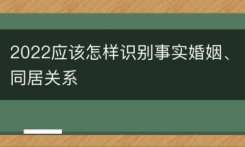 2022应该怎样识别事实婚姻、同居关系