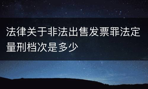 法律关于非法出售发票罪法定量刑档次是多少