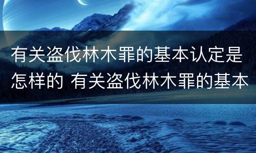 有关盗伐林木罪的基本认定是怎样的 有关盗伐林木罪的基本认定是怎样的标准