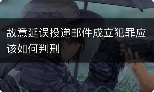 故意延误投递邮件成立犯罪应该如何判刑