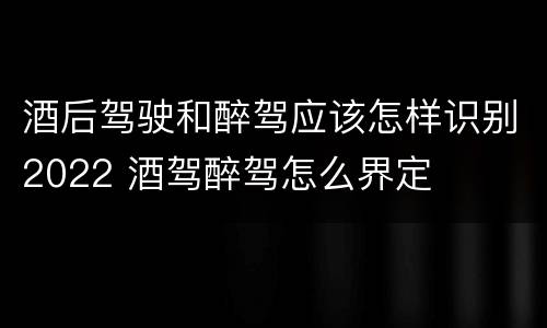 酒后驾驶和醉驾应该怎样识别2022 酒驾醉驾怎么界定