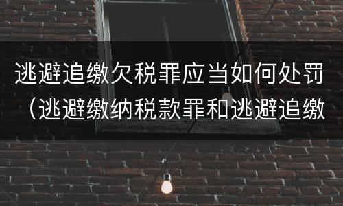 逃避追缴欠税罪应当如何处罚（逃避缴纳税款罪和逃避追缴欠税罪）