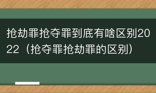 抢劫罪抢夺罪到底有啥区别2022（抢夺罪抢劫罪的区别）