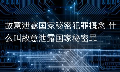 故意泄露国家秘密犯罪概念 什么叫故意泄露国家秘密罪