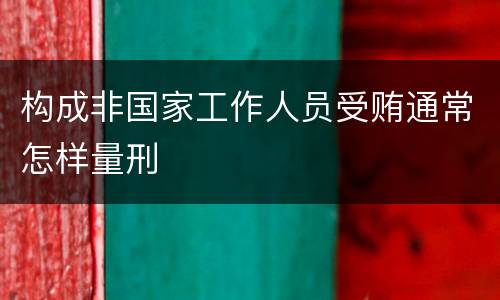 构成非国家工作人员受贿通常怎样量刑