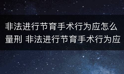 非法进行节育手术行为应怎么量刑 非法进行节育手术行为应怎么量刑的