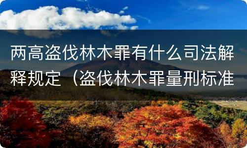 两高盗伐林木罪有什么司法解释规定（盗伐林木罪量刑标准司法解释）