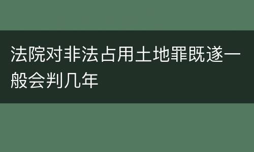 法院对非法占用土地罪既遂一般会判几年