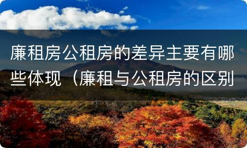 廉租房公租房的差异主要有哪些体现（廉租与公租房的区别）