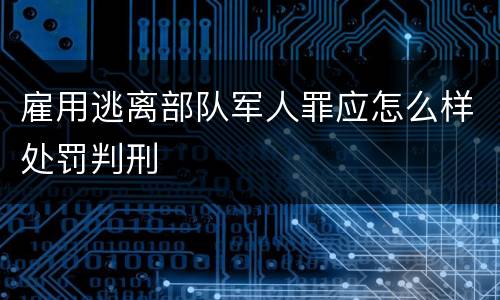 雇用逃离部队军人罪应怎么样处罚判刑