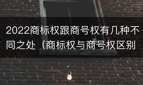 2022商标权跟商号权有几种不同之处（商标权与商号权区别）