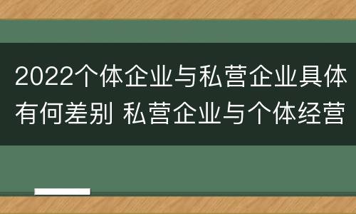 2022个体企业与私营企业具体有何差别 私营企业与个体经营企业的区别