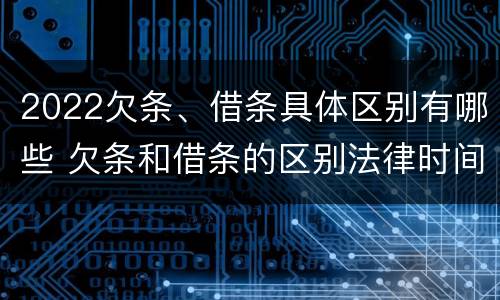2022欠条、借条具体区别有哪些 欠条和借条的区别法律时间多少年