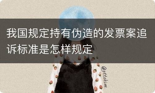 我国规定持有伪造的发票案追诉标准是怎样规定