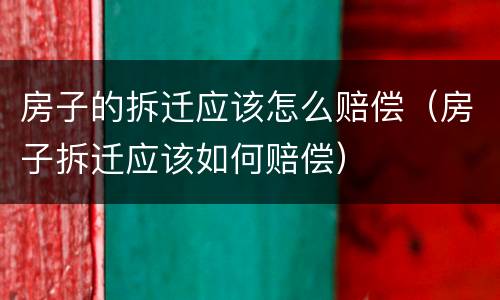房子的拆迁应该怎么赔偿（房子拆迁应该如何赔偿）