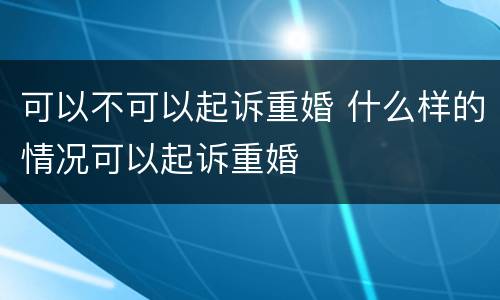 可以不可以起诉重婚 什么样的情况可以起诉重婚