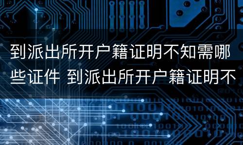 到派出所开户籍证明不知需哪些证件 到派出所开户籍证明不知需哪些证件可以开