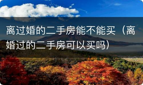 离过婚的二手房能不能买（离婚过的二手房可以买吗）