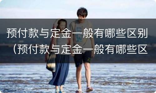 预付款与定金一般有哪些区别（预付款与定金一般有哪些区别呢）