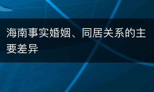 海南事实婚姻、同居关系的主要差异