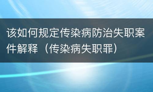 该如何规定传染病防治失职案件解释（传染病失职罪）