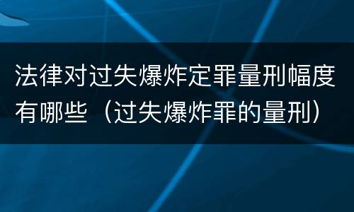 法律对过失爆炸定罪量刑幅度有哪些（过失爆炸罪的量刑）