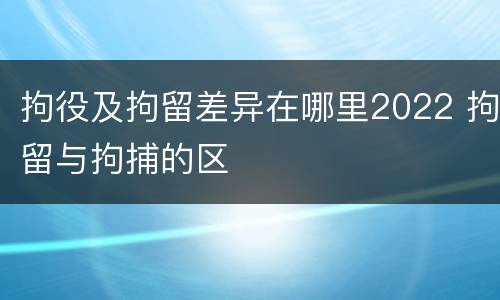 拘役及拘留差异在哪里2022 拘留与拘捕的区