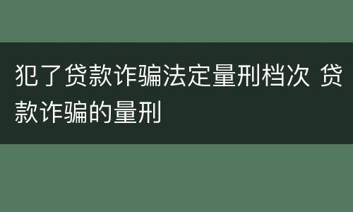 犯了贷款诈骗法定量刑档次 贷款诈骗的量刑