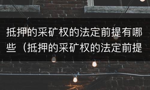 抵押的采矿权的法定前提有哪些（抵押的采矿权的法定前提有哪些条件）