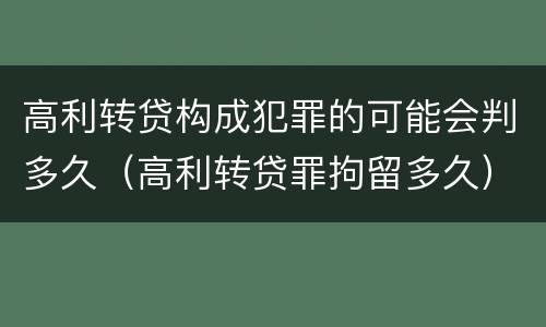 高利转贷构成犯罪的可能会判多久（高利转贷罪拘留多久）