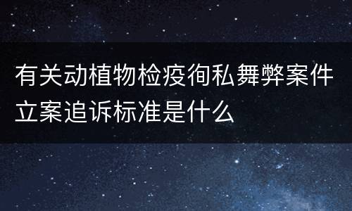 有关动植物检疫徇私舞弊案件立案追诉标准是什么