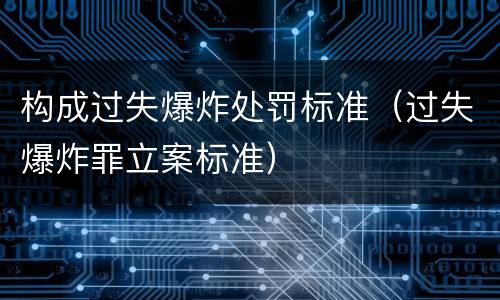 构成过失爆炸处罚标准（过失爆炸罪立案标准）