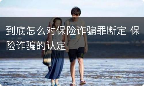 到底怎么对保险诈骗罪断定 保险诈骗的认定