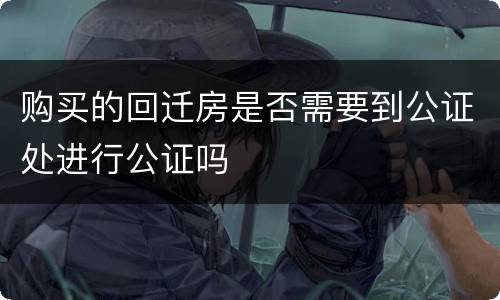 购买的回迁房是否需要到公证处进行公证吗