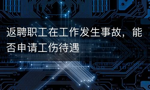 返聘职工在工作发生事故，能否申请工伤待遇
