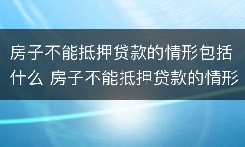 房子不能抵押贷款的情形包括什么 房子不能抵押贷款的情形包括什么内容