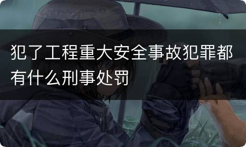 犯了工程重大安全事故犯罪都有什么刑事处罚