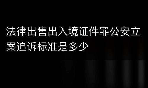 法律出售出入境证件罪公安立案追诉标准是多少