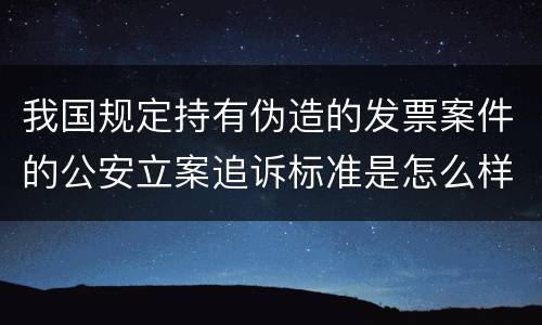 我国规定持有伪造的发票案件的公安立案追诉标准是怎么样规定