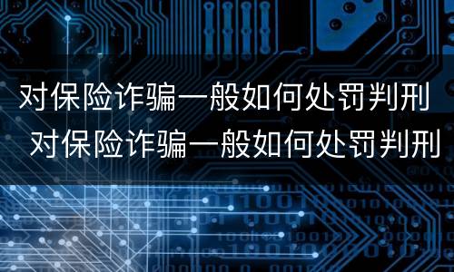 对保险诈骗一般如何处罚判刑 对保险诈骗一般如何处罚判刑的